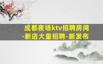 成都夜场ktv招聘房间-新店大量招聘-新发布
